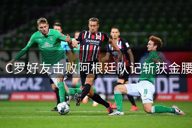 C罗好友击败阿根廷队记斩获金腰带 与CR7开心合影